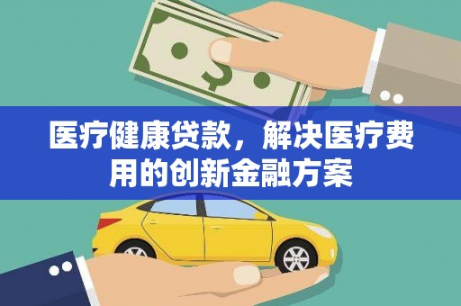 兰山医疗健康贷款，解决医疗费用的创新金融方案