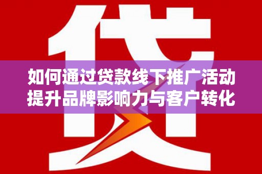 兰山如何通过贷款线下推广活动提升品牌影响力与客户转化率