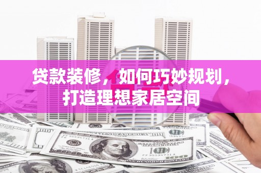 兰山贷款装修，如何巧妙规划，打造理想家居空间