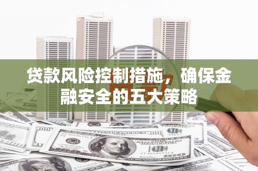 兰山贷款风险控制措施，确保金融安全的五大策略