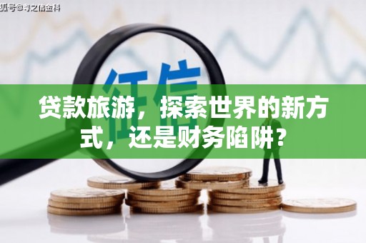 兰山贷款旅游，探索世界的新方式，还是财务陷阱？