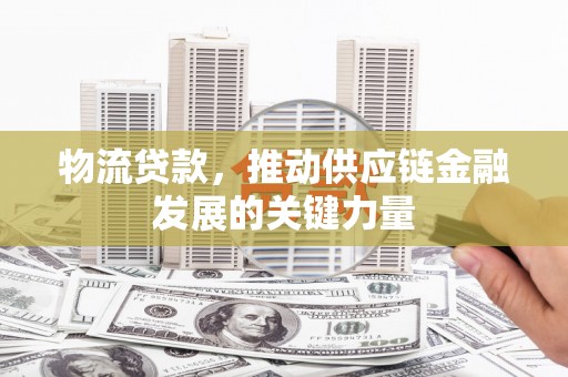 兰山物流贷款，推动供应链金融发展的关键力量