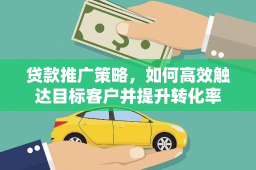 兰山贷款推广策略，如何高效触达目标客户并提升转化率