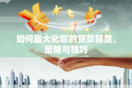 兰山如何最大化您的贷款额度，策略与技巧