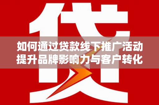兰山如何通过贷款线下推广活动提升品牌影响力与客户转化率