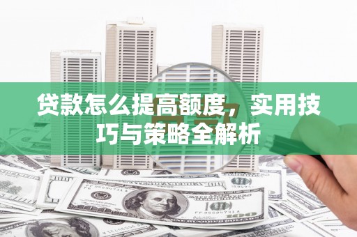 兰山贷款怎么提高额度，实用技巧与策略全解析