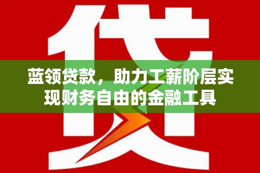兰山蓝领贷款，助力工薪阶层实现财务自由的金融工具
