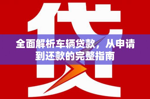 兰山全面解析车辆贷款，从申请到还款的完整指南