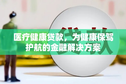 兰山医疗健康贷款，为健康保驾护航的金融解决方案