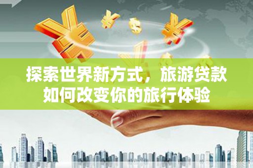 兰山探索世界新方式，旅游贷款如何改变你的旅行体验